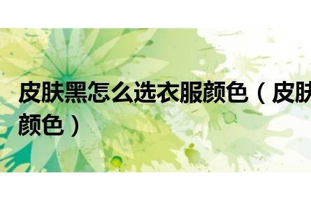 皮膚黑怎么選衣服顏色（皮膚黑如何選擇衣服顏色）