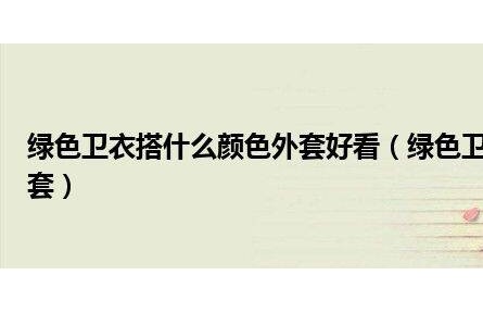 綠色衛(wèi)衣搭什么顏色外套好看（綠色衛(wèi)衣搭配什么顏色的外套）