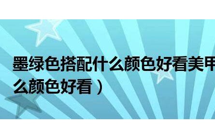 墨綠色搭配什么顏色好看美甲（墨綠色搭配什么顏色好看）
